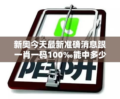 新奥今天最新准确消息跟一肖一码100‰能中多少钱，详尽解答、专家解读解释与落实?小心虚假的陷阱