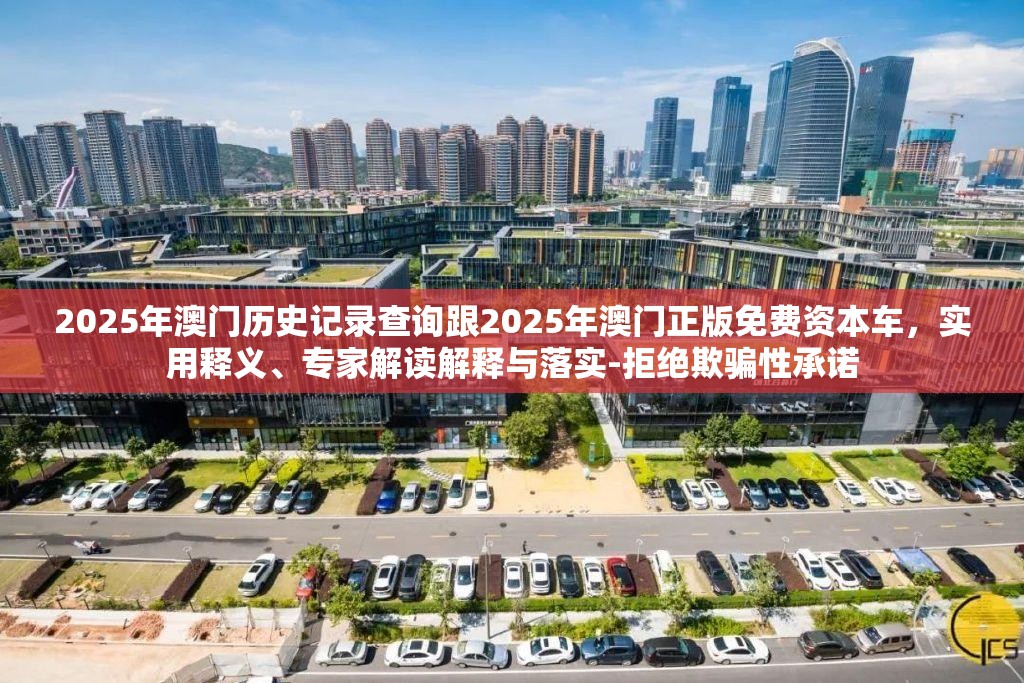 2025年澳门历史记录查询跟2025年澳门正版免费资本车，实用释义、专家解读解释与落实-拒绝欺骗性承诺