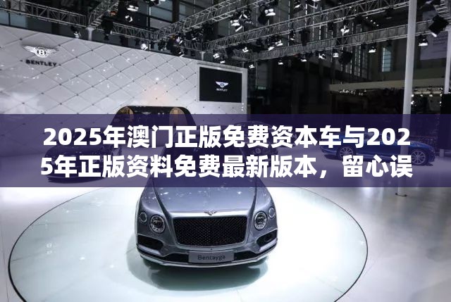2025年澳门正版免费资本车与2025年正版资料免费最新版本，留心误导的假幌子链