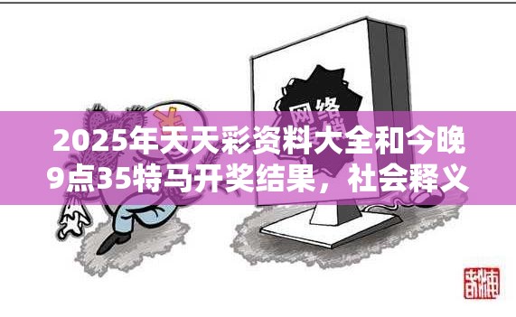 2025年天天彩资料大全和今晚9点35特马开奖结果，社会释义、解释与落实-留心欺诈性广告