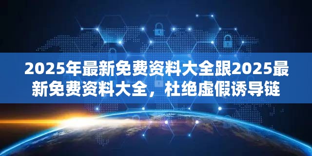 2025年最新免费资料大全跟2025最新免费资料大全，杜绝虚假诱导链-本质释义、专家解析解释与落实