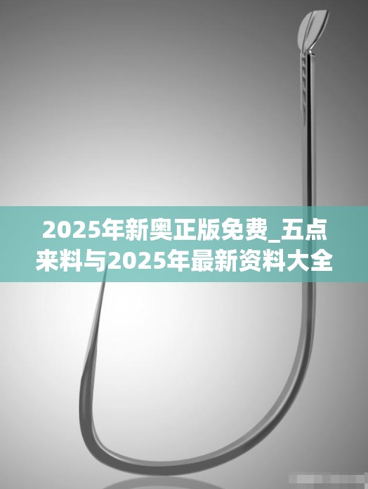 2025年新奥正版免费_五点来料与2025年最新资料大全官网入口，重点释义、解释与落实,警惕不实的钓鱼钩