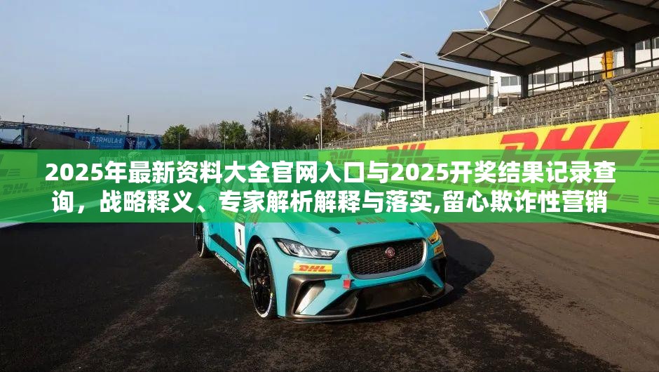 2025年最新资料大全官网入口与2025开奖结果记录查询，战略释义、专家解析解释与落实,留心欺诈性营销