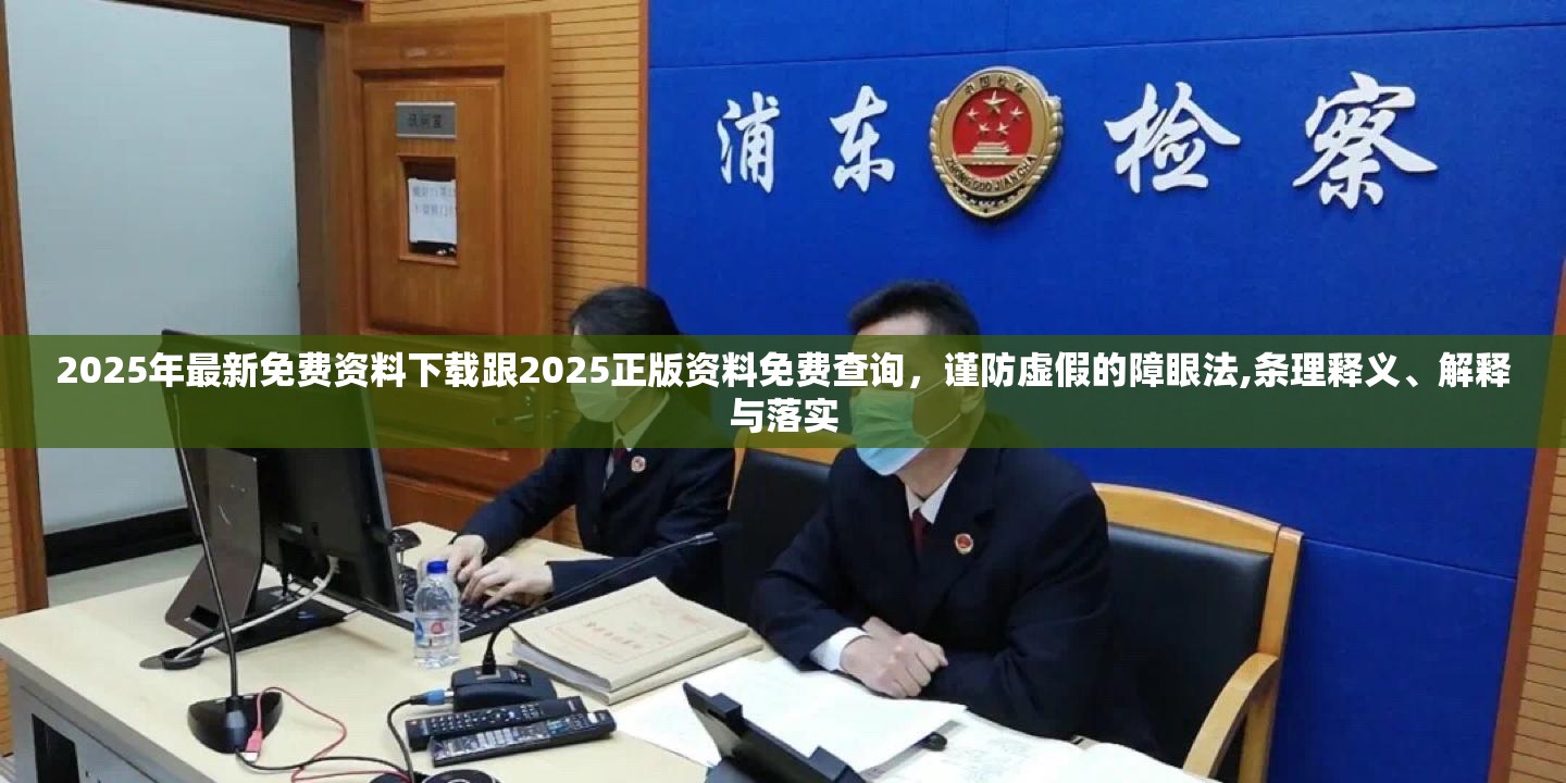 2025年最新免费资料下载跟2025正版资料免费查询，谨防虚假的障眼法,条理释义、解释与落实
