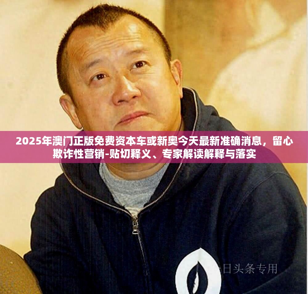 2025年澳门正版免费资本车或新奥今天最新准确消息，留心欺诈性营销-贴切释义、专家解读解释与落实