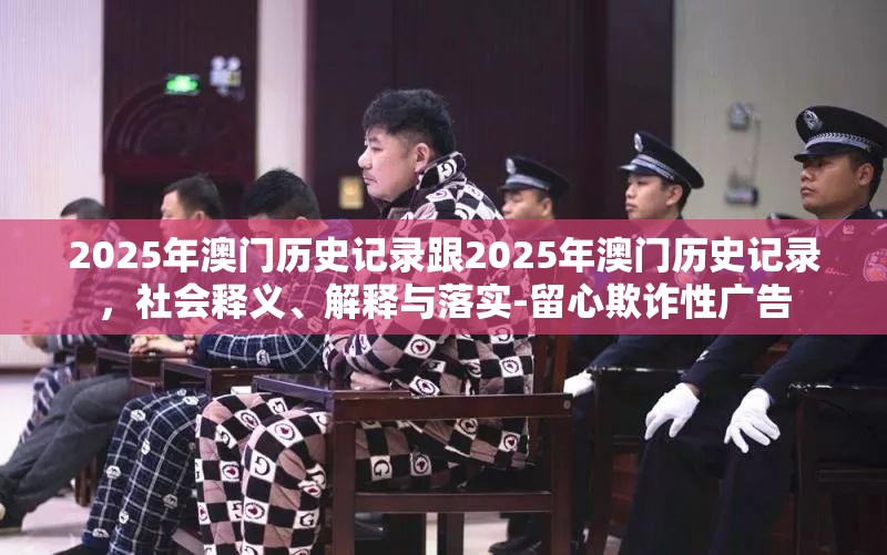 2025年澳门历史记录跟2025年澳门历史记录，社会释义、解释与落实-留心欺诈性广告