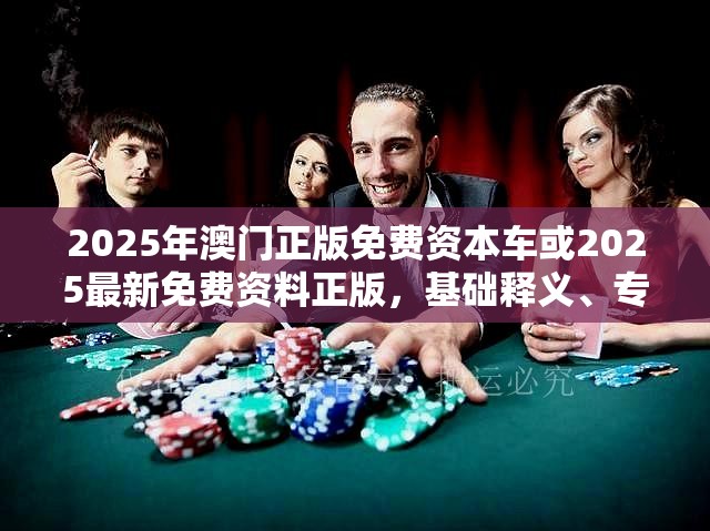 2025年澳门正版免费资本车或2025最新免费资料正版，基础释义、专家解析解释与落实?杜绝虚假诱导词