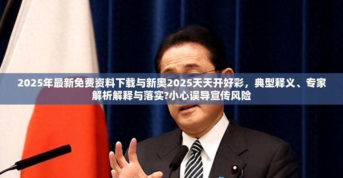 2025年最新免费资料下载与新奥2025天天开好彩，典型释义、专家解析解释与落实?小心误导宣传风险
