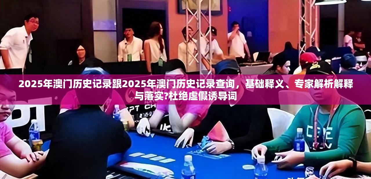 2025年澳门历史记录跟2025年澳门历史记录查询，基础释义、专家解析解释与落实?杜绝虚假诱导词