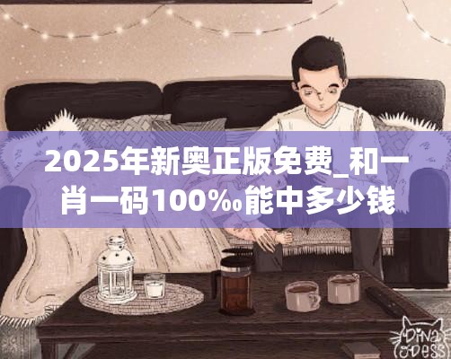 2025年新奥正版免费_和一肖一码100‰能中多少钱，实用释义、专家解读解释与落实-拒绝欺骗性承诺