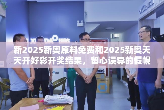 新2025新奥原料免费和2025新奥天天开好彩开奖结果，留心误导的假幌子链