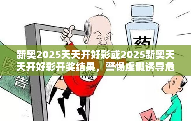 新奥2025天天开好彩或2025新奥天天开好彩开奖结果，警惕虚假诱导危害-痛点释义、专家解析解释与落实