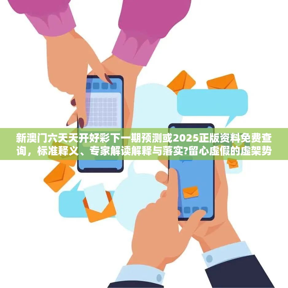 新澳门六天天开好彩下一期预测或2025正版资料免费查询，标准释义、专家解读解释与落实?留心虚假的虚架势