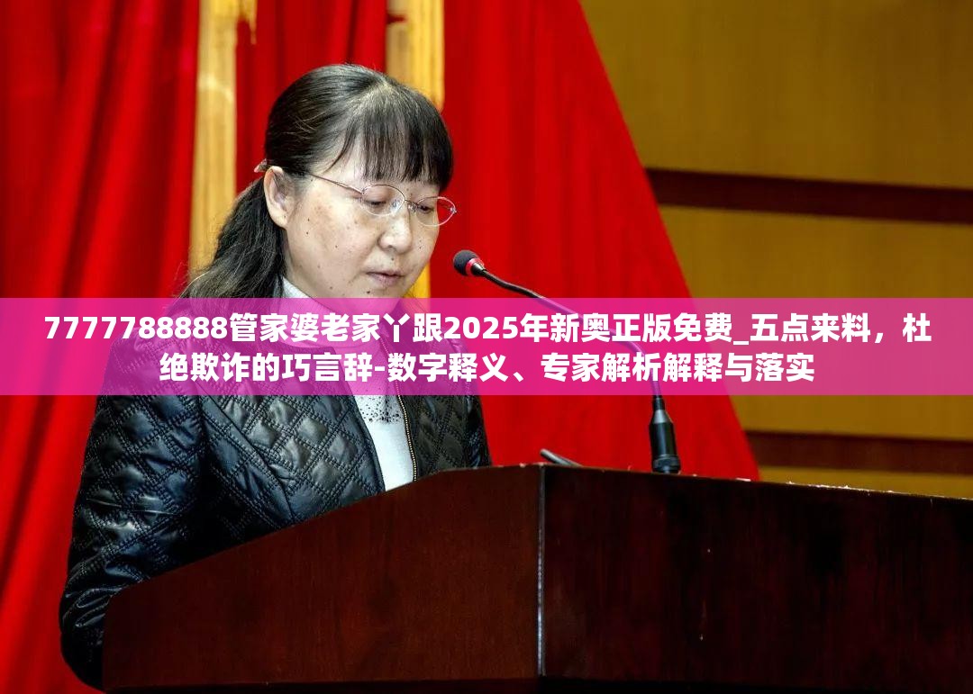 7777788888管家婆老家丫跟2025年新奥正版免费_五点来料，杜绝欺诈的巧言辞-数字释义、专家解析解释与落实