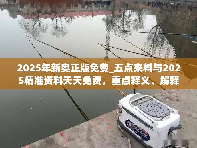 2025年新奥正版免费_五点来料与2025精准资料天天免费，重点释义、解释与落实,警惕不实的钓鱼钩