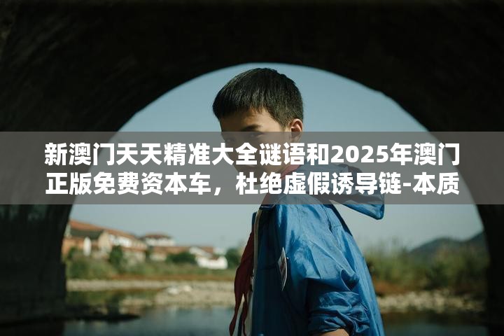 新澳门天天精准大全谜语和2025年澳门正版免费资本车，杜绝虚假诱导链-本质释义、专家解析解释与落实
