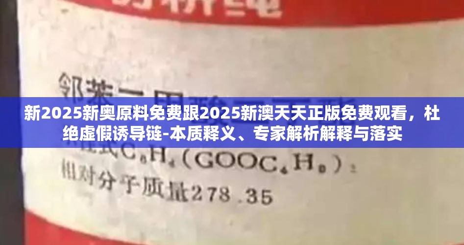 新2025新奥原料免费跟2025新澳天天正版免费观看，杜绝虚假诱导链-本质释义、专家解析解释与落实