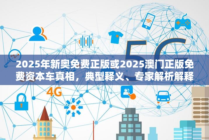 2025年新奥免费正版或2025澳门正版免费资本车真相，典型释义、专家解析解释与落实?小心误导宣传风险