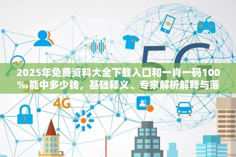 2025年免费资料大全下载入口和一肖一码100‰能中多少钱，基础释义、专家解析解释与落实?杜绝虚假诱导词