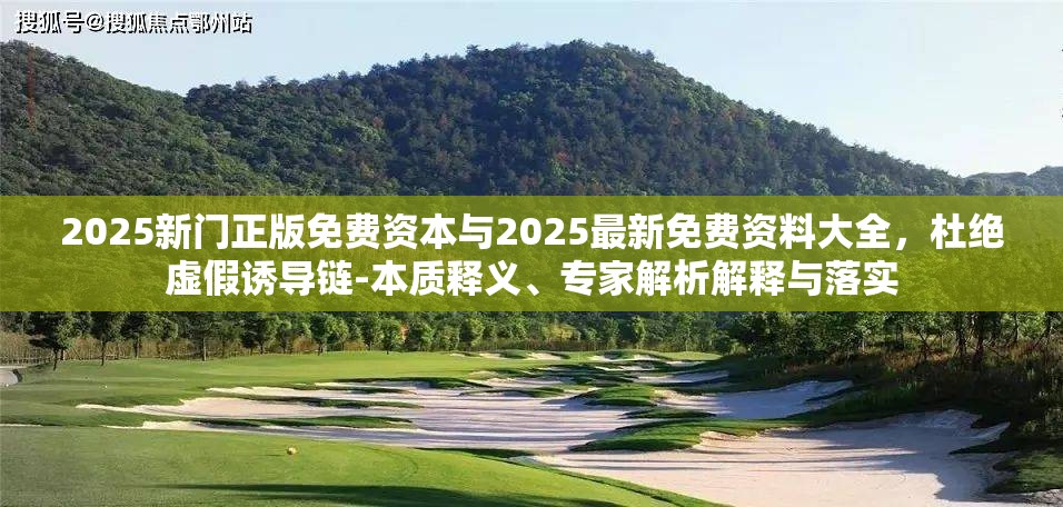 2025新门正版免费资本与2025最新免费资料大全，杜绝虚假诱导链-本质释义、专家解析解释与落实