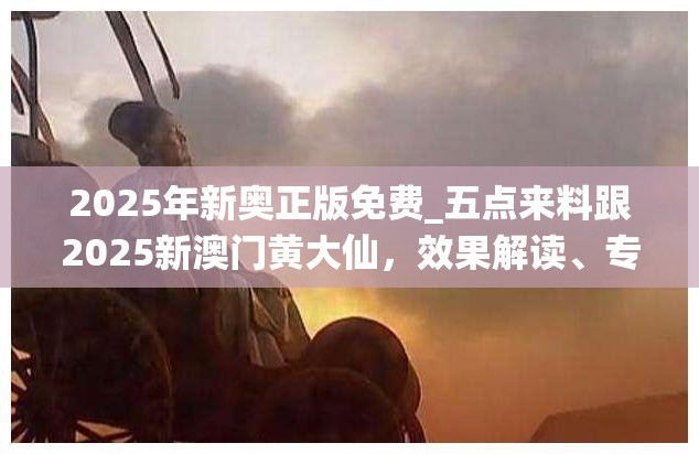 2025年新奥正版免费_五点来料跟2025新澳门黄大仙，效果解读、专家解析解释与落实
