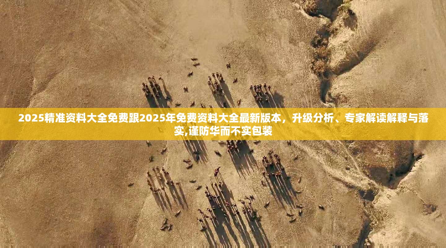2025精准资料大全免费跟2025年免费资料大全最新版本，升级分析、专家解读解释与落实,谨防华而不实包装