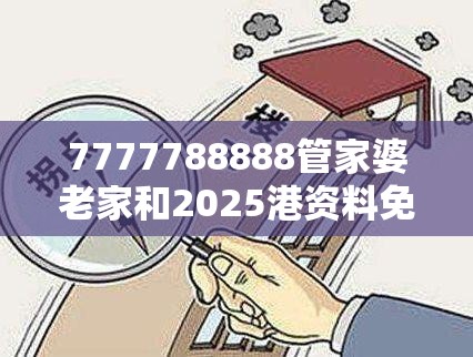 7777788888管家婆老家和2025港资料免费大全，警惕虚假诱导危害-痛点释义、专家解析解释与落实