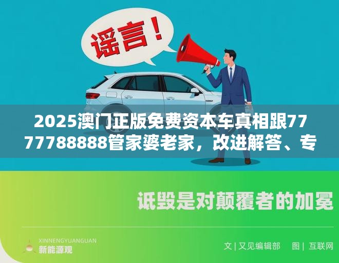 2025澳门正版免费资本车真相跟7777788888管家婆老家，改进解答、专家解析解释与落实?留心伪假宣传危害