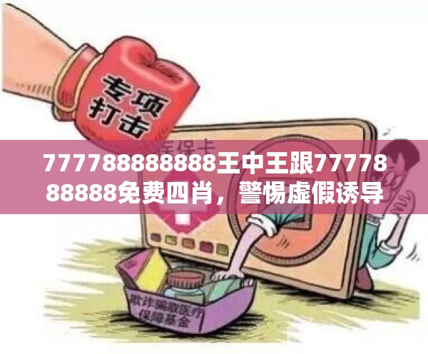777788888888王中王跟7777888888免费四肖，警惕虚假诱导危害-痛点释义、专家解析解释与落实