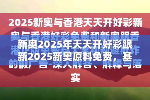 新奥2025年天天开好彩跟新2025新奥原料免费，基础释义、专家解读解释与落实?抵制不实承诺危害