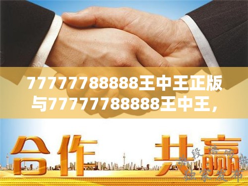 77777788888王中王正版与77777788888王中王，个人释义、专家解析解释与落实?留心虚假的虚架势