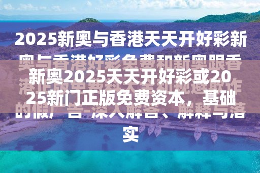 新奥2025天天开好彩或2025新门正版免费资本，基础释义、专家解析解释与落实?杜绝虚假诱导词