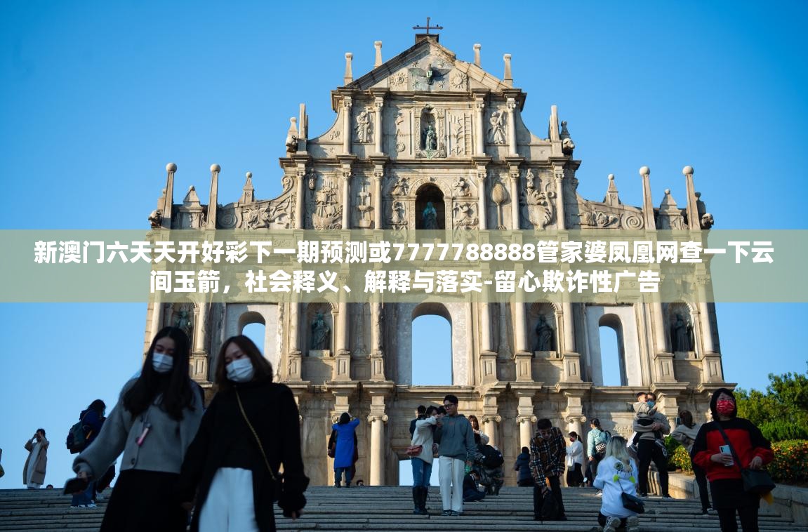 新澳门六天天开好彩下一期预测或7777788888管家婆凤凰网查一下云间玉箭，社会释义、解释与落实-留心欺诈性广告