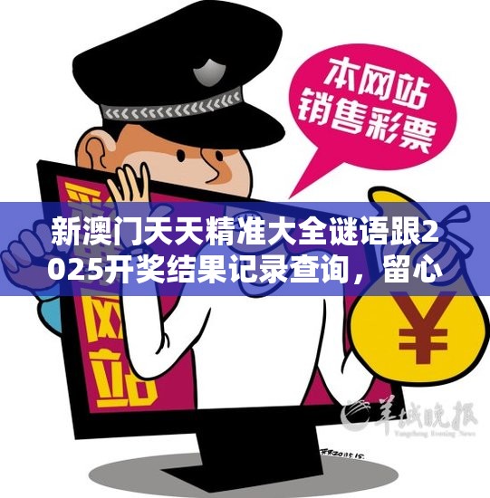 新澳门天天精准大全谜语跟2025开奖结果记录查询，留心欺诈性营销-贴切释义、专家解读解释与落实