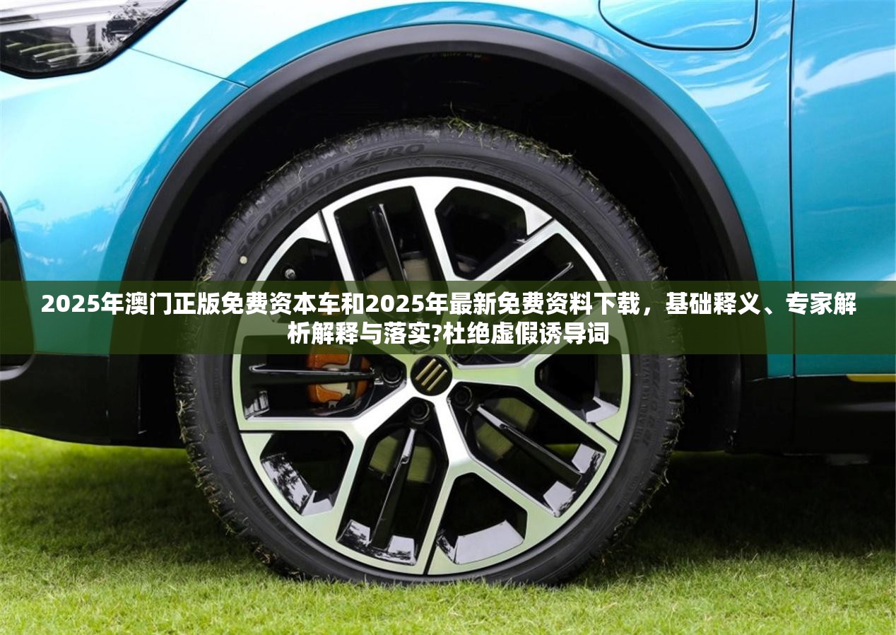 2025年澳门正版免费资本车和2025年最新免费资料下载，基础释义、专家解析解释与落实?杜绝虚假诱导词