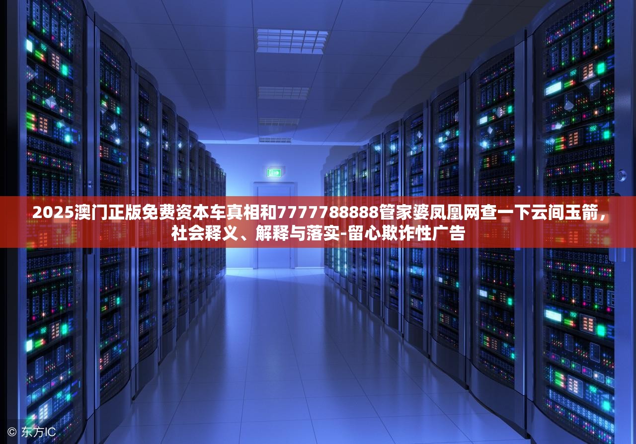 2025澳门正版免费资本车真相和7777788888管家婆凤凰网查一下云间玉箭，社会释义、解释与落实-留心欺诈性广告