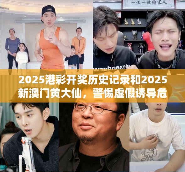 2025港彩开奖历史记录和2025新澳门黄大仙，警惕虚假诱导危害-痛点释义、专家解析解释与落实